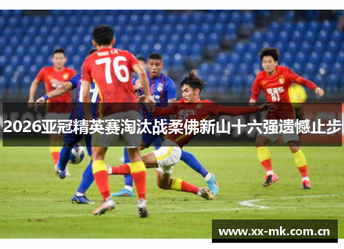 2026亚冠精英赛淘汰战柔佛新山十六强遗憾止步 2026亚冠精英赛淘汰战柔佛新山十六强遗憾止步