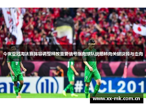 今夜亚冠淘汰赛阵容调整释放重要信号指向球队战略转向关键抉择与走向 今夜亚冠淘汰赛阵容调整释放重要信号指向球队战略转向关键抉择与走向