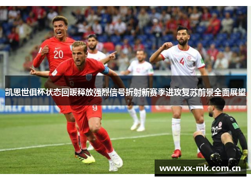 凯恩世俱杯状态回暖释放强烈信号折射新赛季进攻复苏前景全面展望 凯恩世俱杯状态回暖释放强烈信号折射新赛季进攻复苏前景全面展望