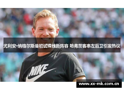 尤利安·纳格尔斯曼初试锋线新阵容 哈弗茨客串左后卫引发热议 尤利安·纳格尔斯曼初试锋线新阵容 哈弗茨客串左后卫引发热议