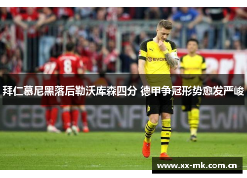 拜仁慕尼黑落后勒沃库森四分 德甲争冠形势愈发严峻