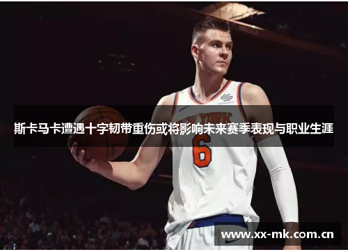 斯卡马卡遭遇十字韧带重伤或将影响未来赛季表现与职业生涯 斯卡马卡遭遇十字韧带重伤或将影响未来赛季表现与职业生涯