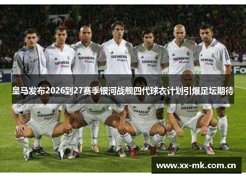皇马发布2026到27赛季银河战舰四代球衣计划引爆足坛期待