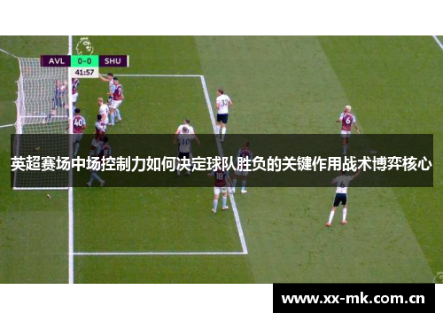 英超赛场中场控制力如何决定球队胜负的关键作用战术博弈核心